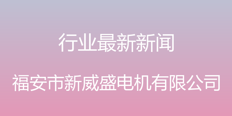 行业最新新闻 - 福安市新威盛电机有限公司